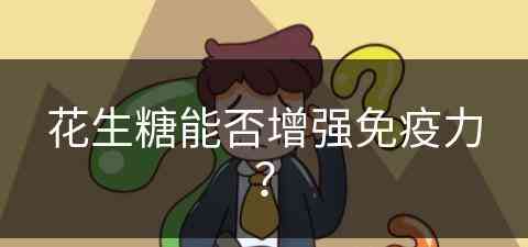 花生糖能否增强免疫力？(花生糖能否增强免疫力和抵抗力)